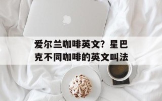 爱尔兰咖啡英文？星巴克不同咖啡的英文叫法