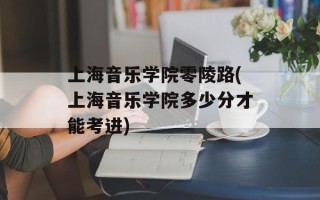 上海音乐学院零陵路(上海音乐学院多少分才能考进)