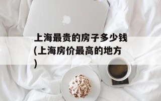 上海最贵的房子多少钱(上海房价最高的地方)