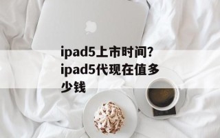 ipad5上市时间？ipad5代现在值多少钱