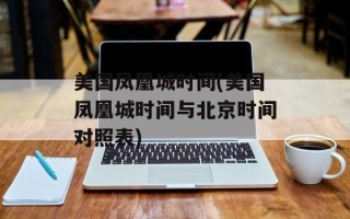 美国凤凰城时间(美国凤凰城时间与北京时间对照表)