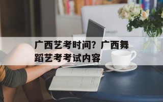 广西艺考时间？广西舞蹈艺考考试内容