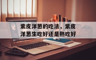 紫皮洋葱的吃法，紫皮洋葱生吃好还是熟吃好