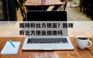 酸辣粉丝方便面？酸辣粉比方便面健康吗