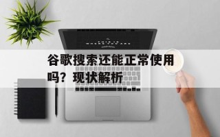 谷歌搜索还能正常使用吗？现状解析