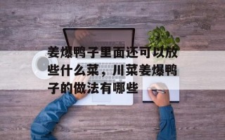 姜爆鸭子里面还可以放些什么菜，川菜姜爆鸭子的做法有哪些