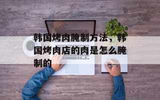 韩国烤肉腌制方法，韩国烤肉店的肉是怎么腌制的