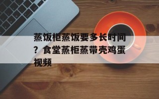 蒸饭柜蒸饭要多长时间？食堂蒸柜蒸带壳鸡蛋视频