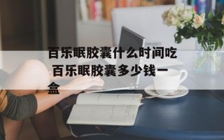 百乐眠胶囊什么时间吃 百乐眠胶囊多少钱一盒