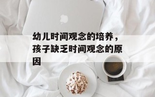 幼儿时间观念的培养，孩子缺乏时间观念的原因