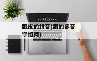 酿皮的拼音(酿的多音字组词)