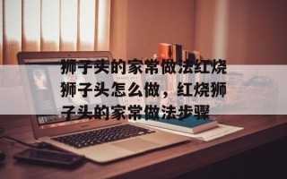 狮子头的家常做法红烧狮子头怎么做，红烧狮子头的家常做法步骤