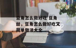 豆角怎么做好吃 豆角丝，豆角怎么做好吃又简单做法大全