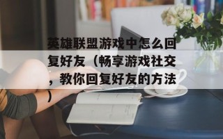 英雄联盟游戏中怎么回复好友（畅享游戏社交，教你回复好友的方法）