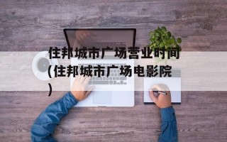 住邦城市广场营业时间(住邦城市广场电影院)