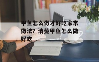 甲鱼怎么做才好吃家常做法？清蒸甲鱼怎么做好吃