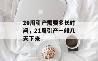 20周引产需要多长时间，21周引产一般几天下来