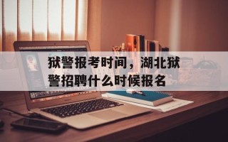 狱警报考时间，湖北狱警招聘什么时候报名