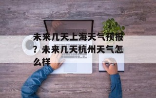 未来几天上海天气预报？未来几天杭州天气怎么样