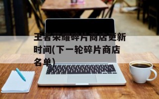 王者荣耀碎片商店更新时间(下一轮碎片商店名单)