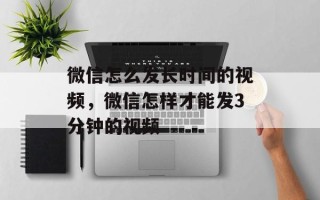 微信怎么发长时间的视频，微信怎样才能发3分钟的视频