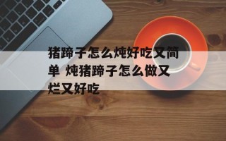 猪蹄子怎么炖好吃又简单 炖猪蹄子怎么做又烂又好吃