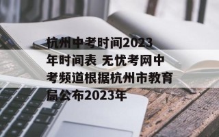 杭州中考时间2023年时间表 无忧考网中考频道根据杭州市教育局公布2023年