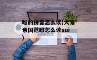 睢的拼音怎么读(大秦帝国范雎怎么读sui)