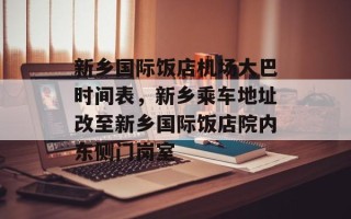 新乡国际饭店机场大巴时间表，新乡乘车地址改至新乡国际饭店院内东侧门岗室