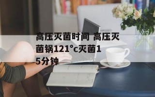 高压灭菌时间 高压灭菌锅121°c灭菌15分钟