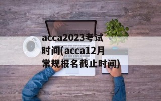 acca2023考试时间(acca12月常规报名截止时间)