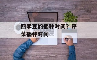 四季豆的播种时间？芹菜播种时间