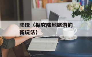 陆玩（探究陆地旅游的新玩法）