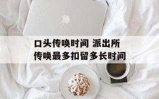 口头传唤时间 派出所传唤最多扣留多长时间