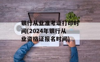 银行从业准考证打印时间(2024年银行从业资格证报名时间)