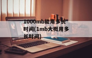 1000mb能用多长时间(1mb大概用多长时间)