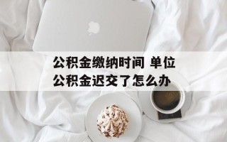 公积金缴纳时间 单位公积金迟交了怎么办