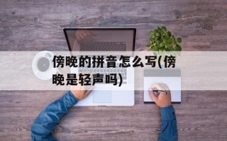 傍晚的拼音怎么写(傍晚是轻声吗)