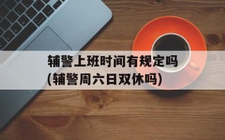 辅警上班时间有规定吗(辅警周六日双休吗)
