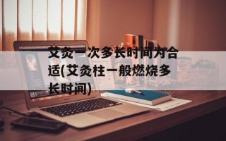 艾灸一次多长时间为合适(艾灸柱一般燃烧多长时间)