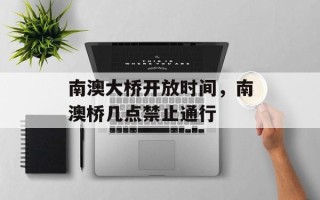 南澳大桥开放时间，南澳桥几点禁止通行