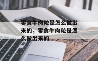 零食牛肉粒是怎么做出来的，零食牛肉粒是怎么做出来的