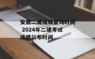安徽二建成绩查询时间 2024年二建考试成绩公布时间
