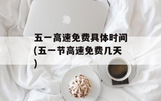 五一高速免费具体时间(五一节高速免费几天)