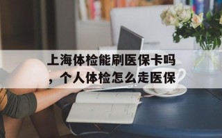 上海体检能刷医保卡吗，个人体检怎么走医保