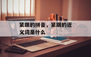 紧跟的拼音，紧跟的近义词是什么