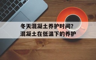 冬天混凝土养护时间？混凝土在低温下的养护