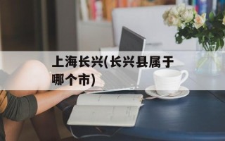 上海长兴(长兴县属于哪个市)