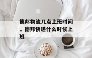德邦物流几点上班时间，德邦快递什么时候上班