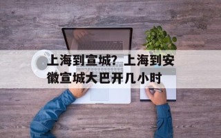 上海到宣城？上海到安徽宣城大巴开几小时